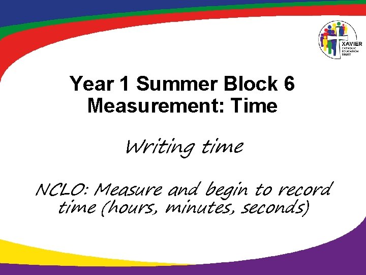 Year 1 Summer Block 6 Measurement: Time Writing time NCLO: Measure and begin to