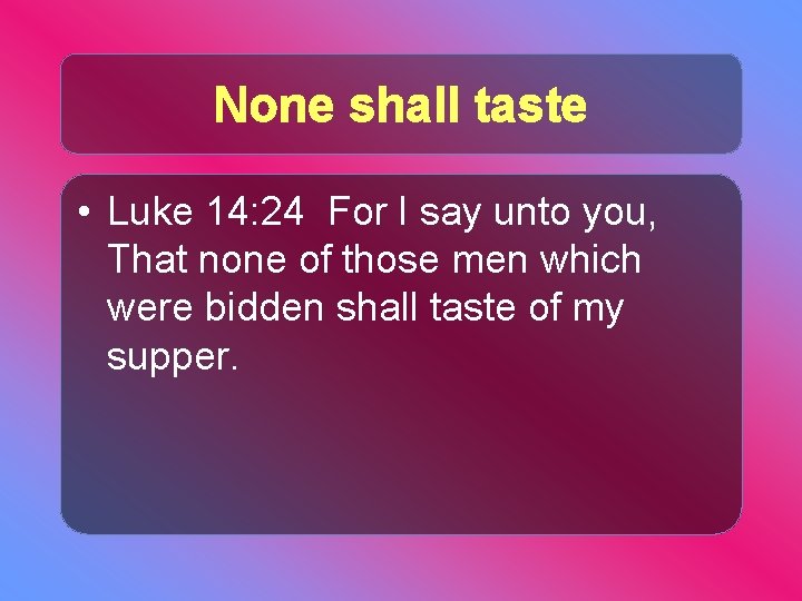 None shall taste • Luke 14: 24 For I say unto you, That none