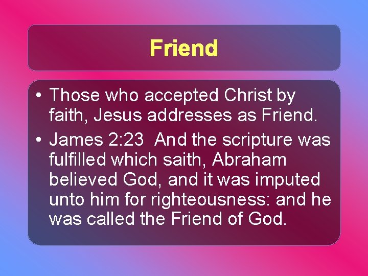 Friend • Those who accepted Christ by faith, Jesus addresses as Friend. • James