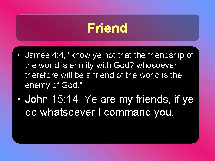 Friend • James 4: 4, “know ye not that the friendship of the world