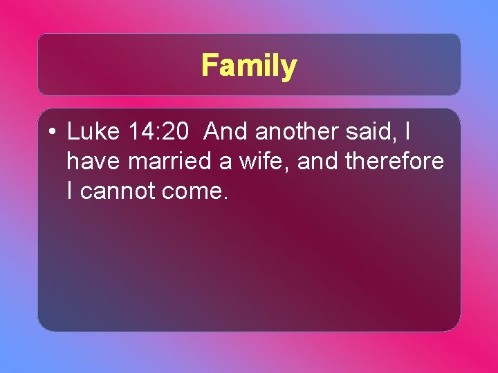 Family • Luke 14: 20 And another said, I have married a wife, and