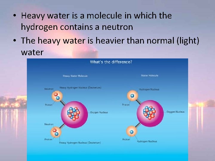 • Heavy water is a molecule in which the hydrogen contains a neutron • Heavy water is a molecule in which the hydrogen contains a neutron