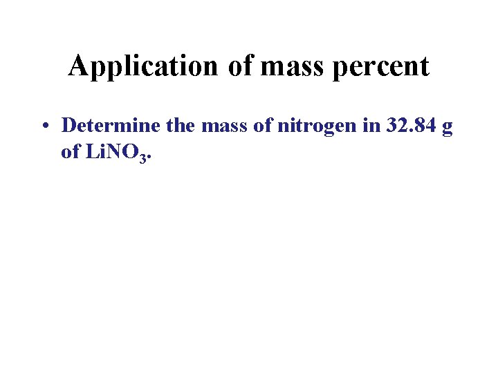 Application of mass percent • Determine the mass of nitrogen in 32. 84 g