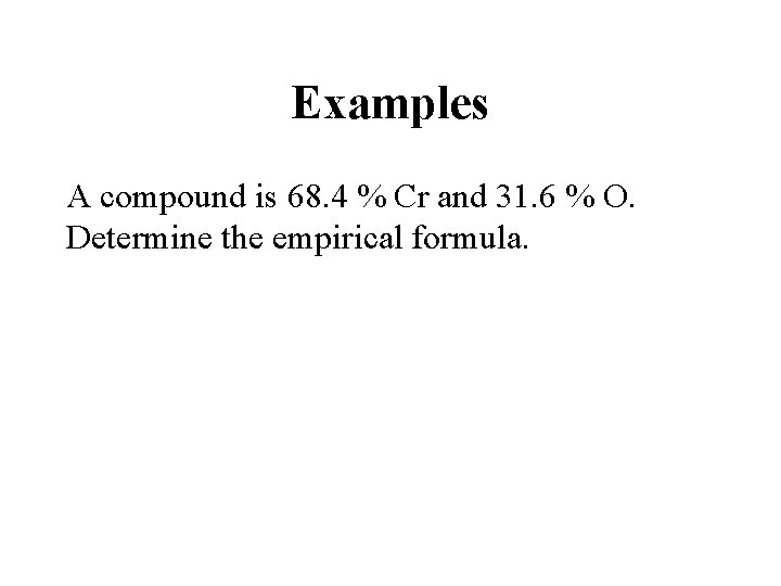 Examples A compound is 68. 4 % Cr and 31. 6 % O. Determine