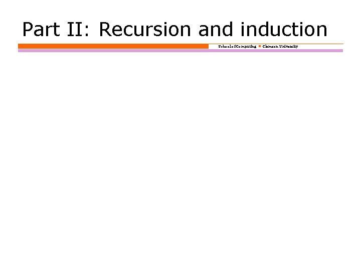 Part II: Recursion and induction School of Computing Clemson University 