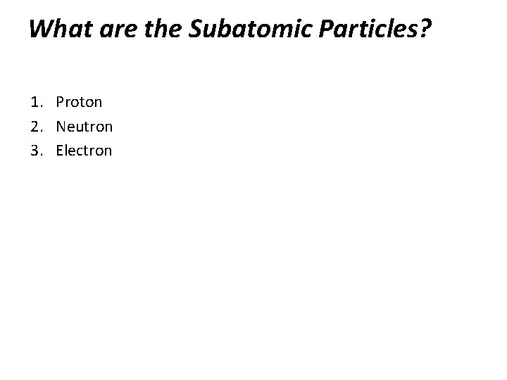 What are the Subatomic Particles? 1. Proton 2. Neutron 3. Electron 