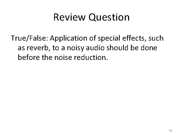 Review Question True/False: Application of special effects, such as reverb, to a noisy audio