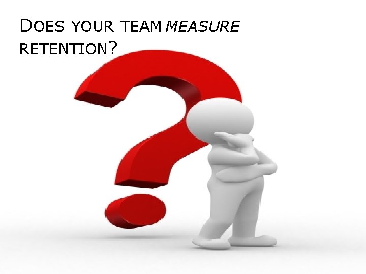 DOES YOUR TEAM MEASURE RETENTION? 