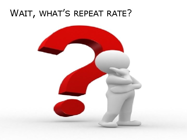 WAIT, WHAT’S REPEAT RATE? 