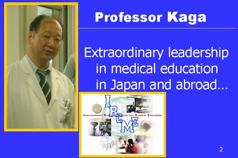 Professor Kaga Extraordinary leadership in medical education in Japan and abroad… 2 