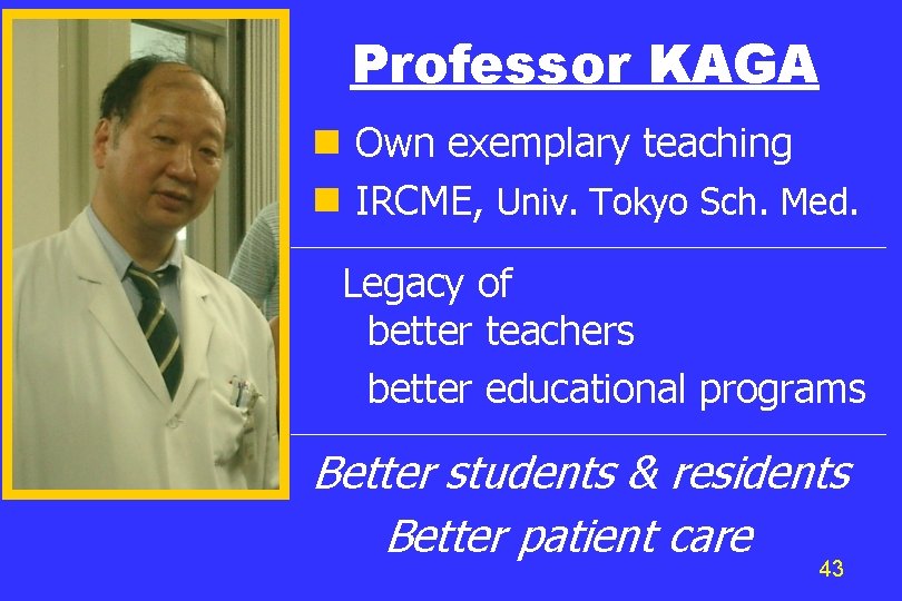 Professor KAGA Own exemplary teaching IRCME, Univ. Tokyo Sch. Med. Legacy of better teachers