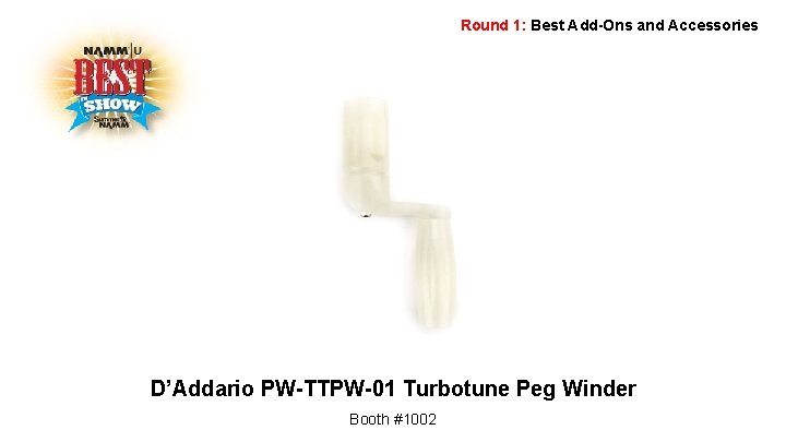 Round 1: Best Add-Ons and Accessories D’Addario PW-TTPW-01 Turbotune Peg Winder Booth #1002 