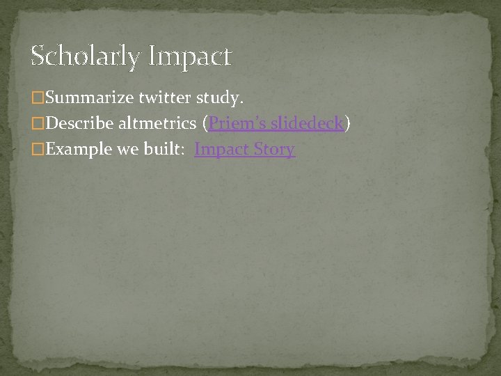 Scholarly Impact �Summarize twitter study. �Describe altmetrics (Priem’s slidedeck) �Example we built: Impact Story