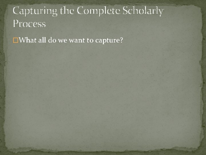 Capturing the Complete Scholarly Process �What all do we want to capture? 