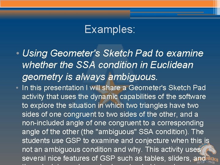 Examples: • Using Geometer's Sketch Pad to examine whether the SSA condition in Euclidean