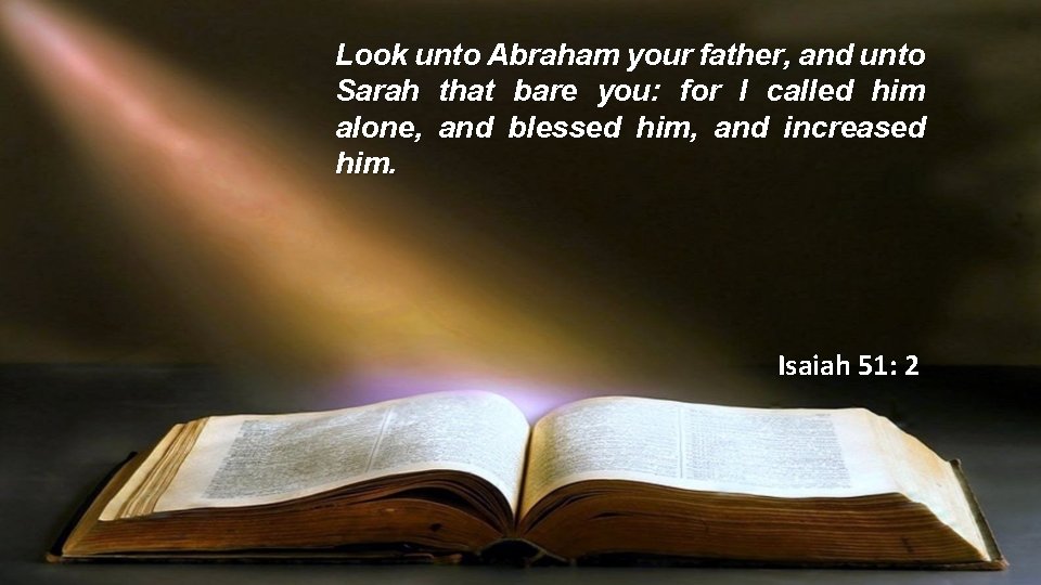 Look unto Abraham your father, and unto Sarah that bare you: for I called