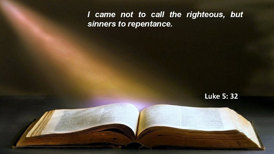I came not to call the righteous, but sinners to repentance. Luke 5: 32