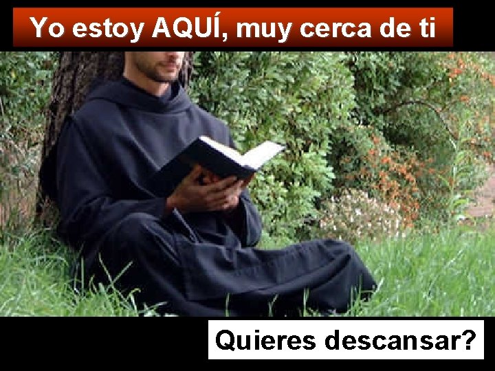 Yo estoy AQUÍ, muy cerca de ti Quieres descansar? 