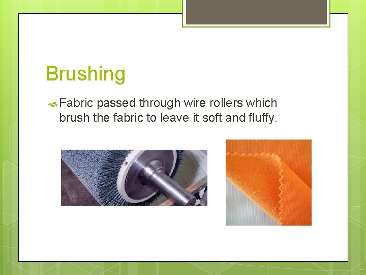 Brushing Fabric passed through wire rollers which brush the fabric to leave it soft