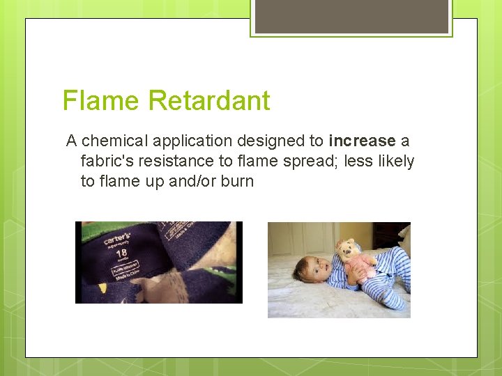Flame Retardant A chemical application designed to increase a fabric's resistance to flame spread;