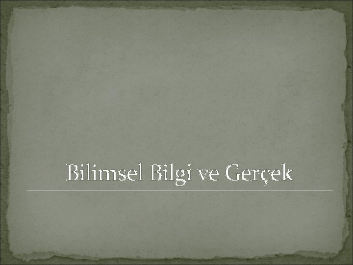 Bilimsel Bilgi ve Gerçek Bilimsel Bilgi ve Gerçek