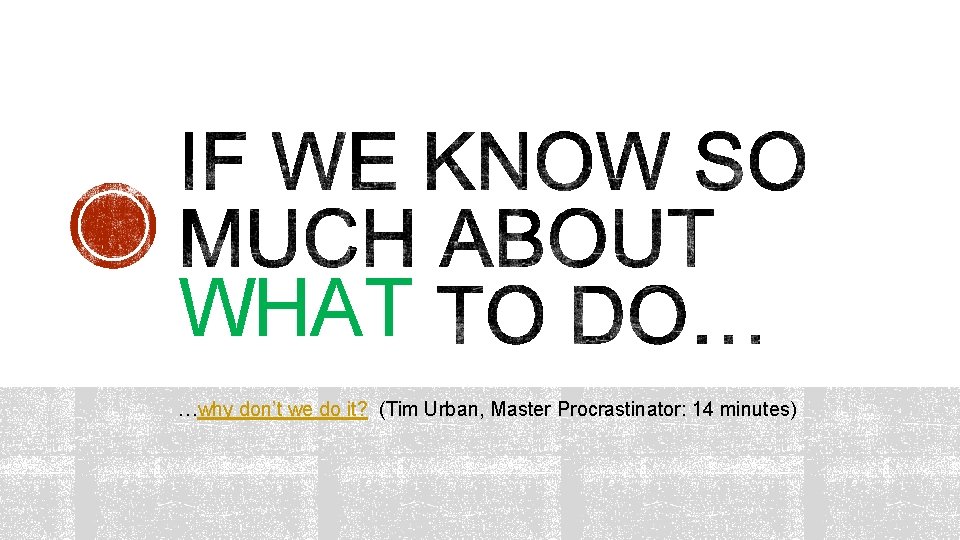 WHAT …why don’t we do it? (Tim Urban, Master Procrastinator: 14 minutes) 