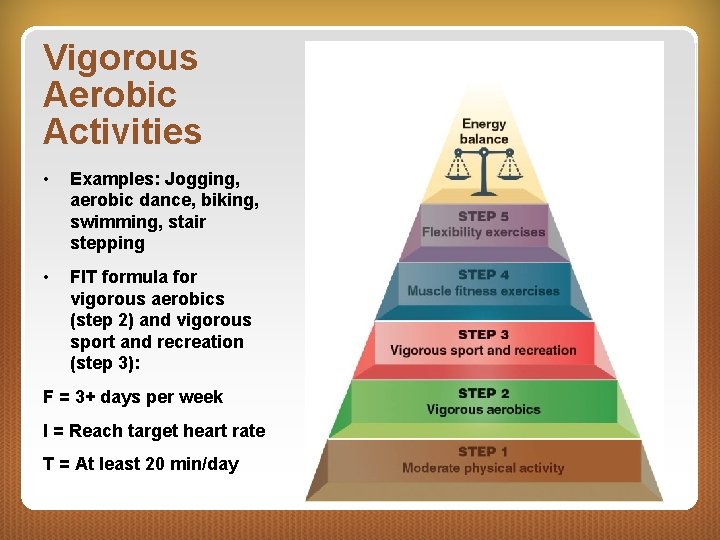 Vigorous Aerobic Activities • Examples: Jogging, aerobic dance, biking, swimming, stair stepping • FIT