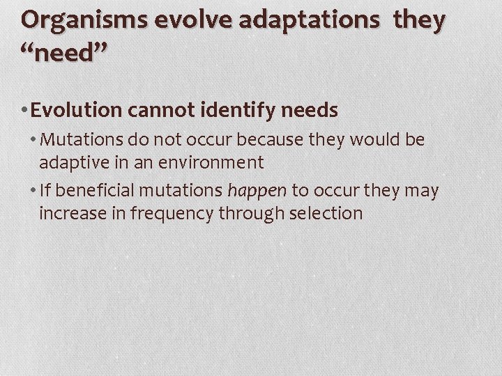 Organisms evolve adaptations they “need” • Evolution cannot identify needs • Mutations do not