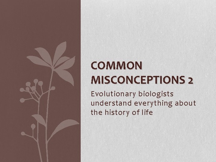 COMMON MISCONCEPTIONS 2 Evolutionary biologists understand everything about the history of life 