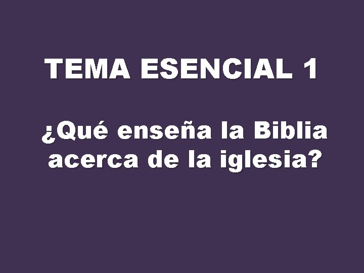 TEMA ESENCIAL 1 ¿Qué enseña la Biblia acerca de la iglesia? 