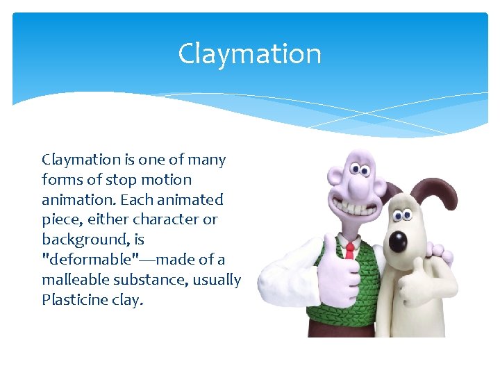 Claymation is one of many forms of stop motion animation. Each animated piece, either