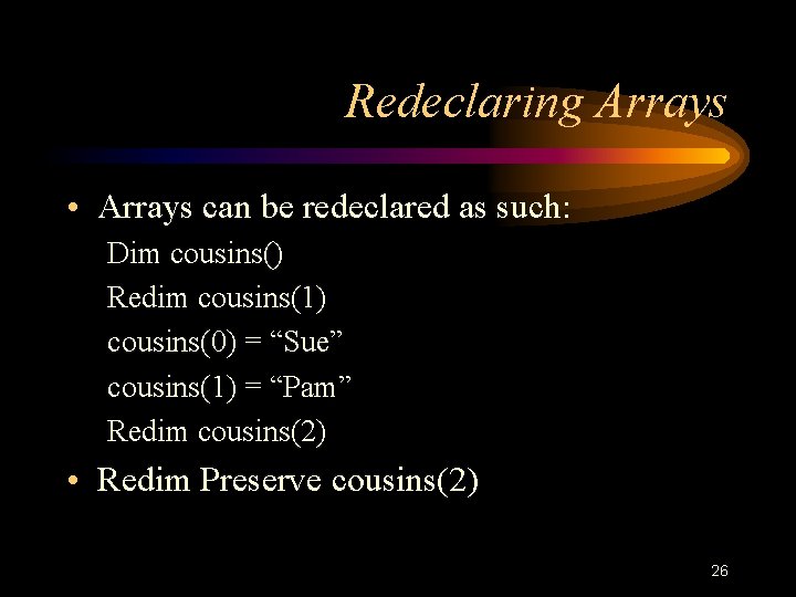 Redeclaring Arrays • Arrays can be redeclared as such: Dim cousins() Redim cousins(1) cousins(0) Redeclaring Arrays • Arrays can be redeclared as such: Dim cousins() Redim cousins(1) cousins(0)