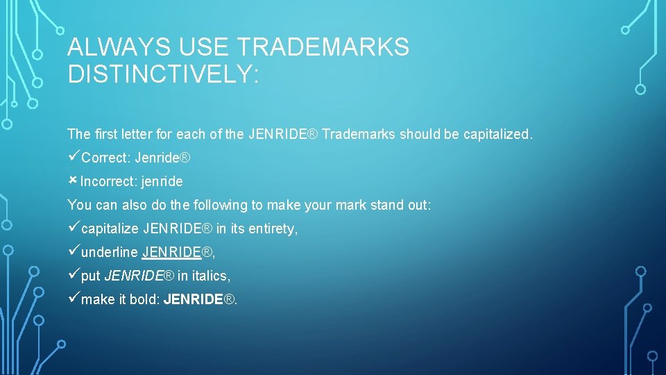 ALWAYS USE TRADEMARKS DISTINCTIVELY: The first letter for each of the JENRIDE® Trademarks should