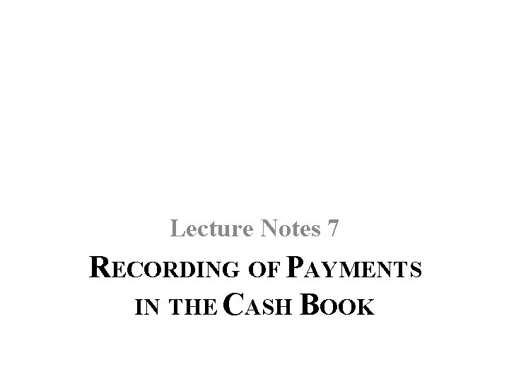 Lecture Notes 7 RECORDING OF PAYMENTS IN THE CASH BOOK 