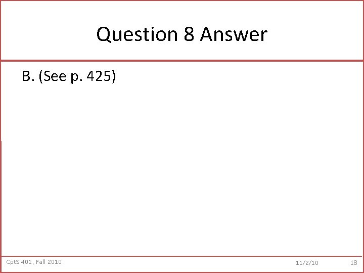 Question 8 Answer B. (See p. 425) Cpt. S 401, Fall 2010 11/2/10 18