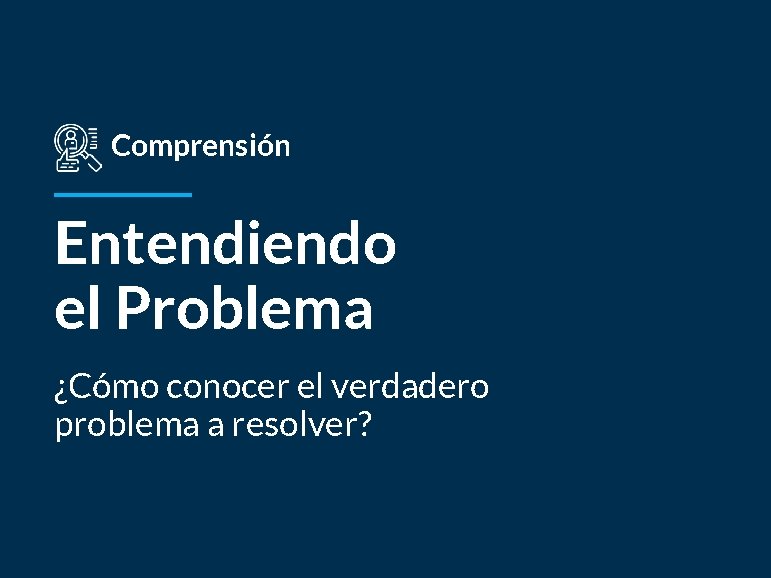 Comprensión Entendiendo el Problema ¿Cómo conocer el verdadero problema a resolver? 