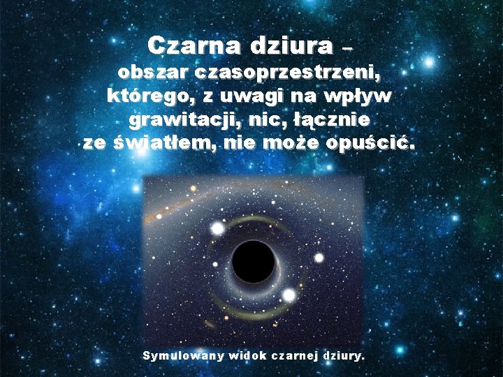Czarna dziura – obszar czasoprzestrzeni, którego, z uwagi na wpływ grawitacji, nic, łącznie ze