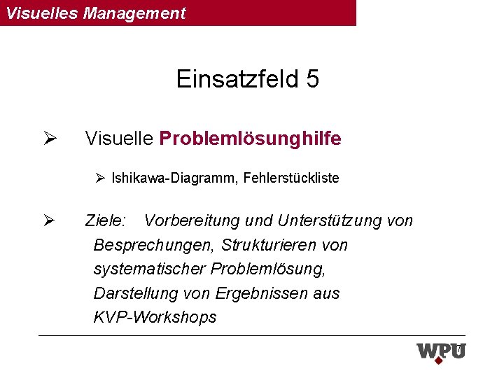 Visuelles Management Einsatzfeld 5 Ø Visuelle Problemlösunghilfe Ø Ishikawa-Diagramm, Fehlerstückliste Ø Ziele: Vorbereitung und