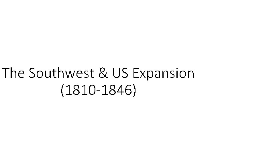 The Southwest & US Expansion (1810 -1846) 