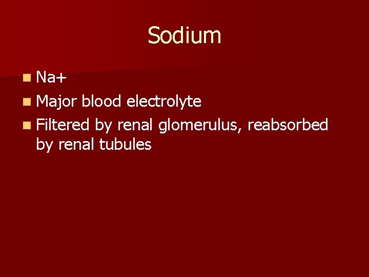 Sodium n Na+ n Major blood electrolyte n Filtered by renal glomerulus, reabsorbed by