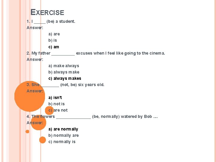 EXERCISE 1. I _____ (be) a student. Answer: a) are b) is c) am