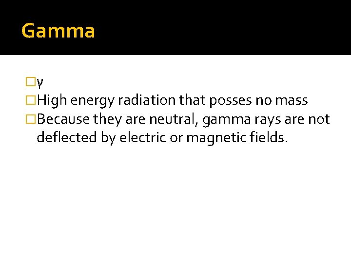 Gamma �γ �High energy radiation that posses no mass �Because they are neutral, gamma