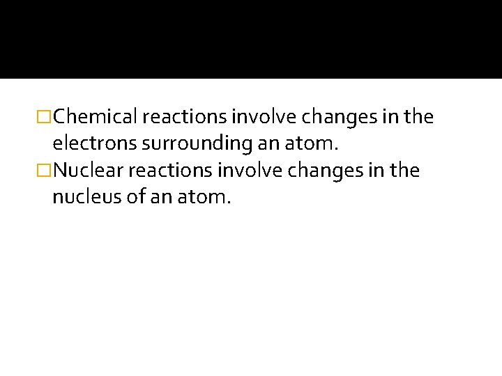 �Chemical reactions involve changes in the electrons surrounding an atom. �Nuclear reactions involve changes