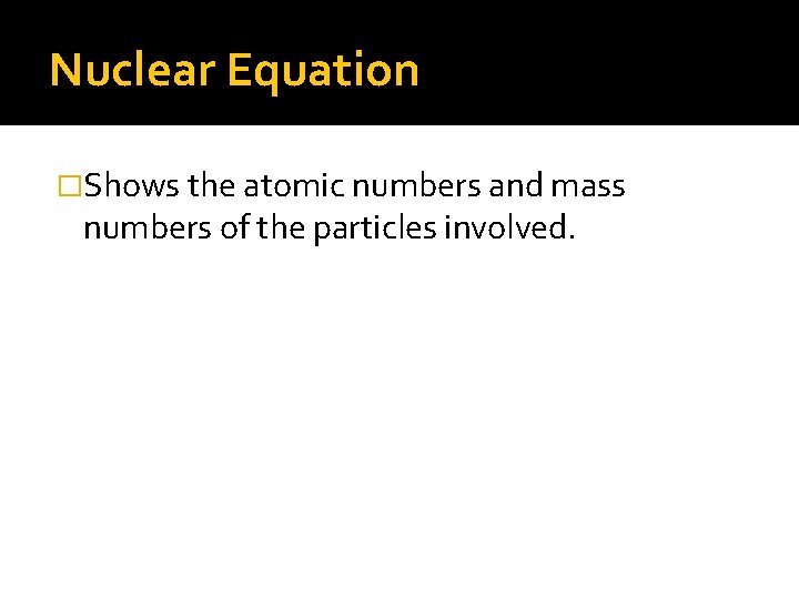 Nuclear Equation �Shows the atomic numbers and mass numbers of the particles involved. 