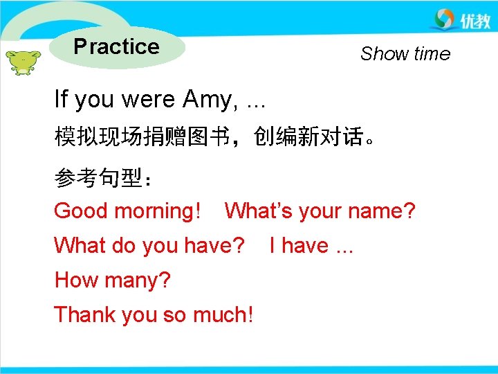 Practice Show time If you were Amy, . . . 模拟现场捐赠图书，创编新对话。 参考句型： Good morning!