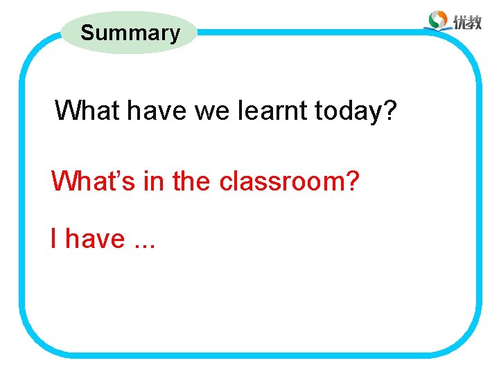 Summary What have we learnt today? What’s in the classroom? I have. . .