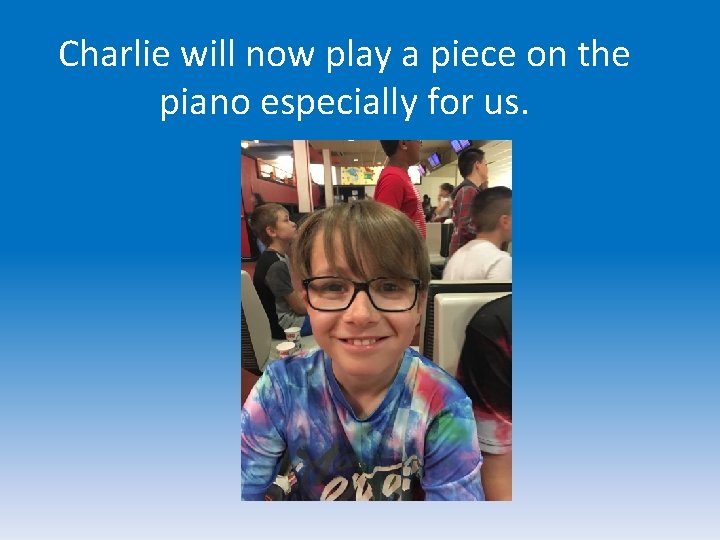 Charlie will now play a piece on the piano especially for us. 