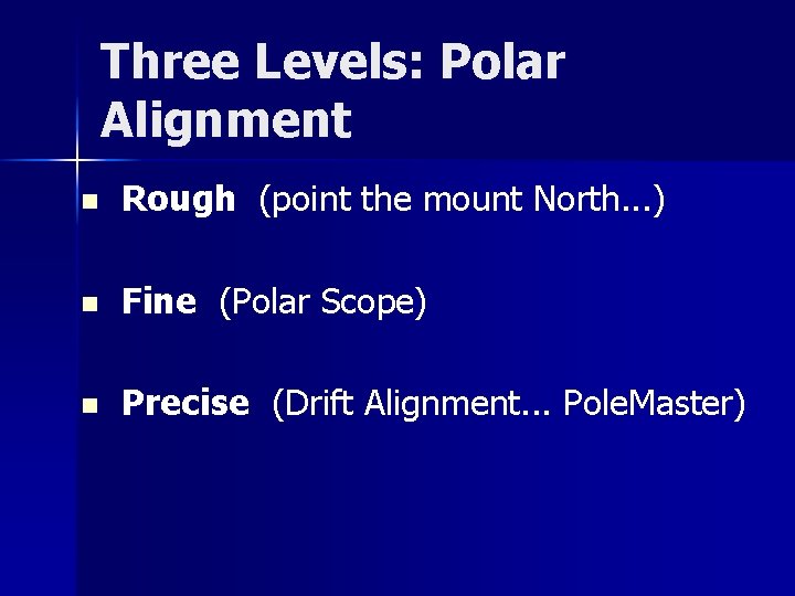Three Levels: Polar Alignment n Rough (point the mount North. . . ) n