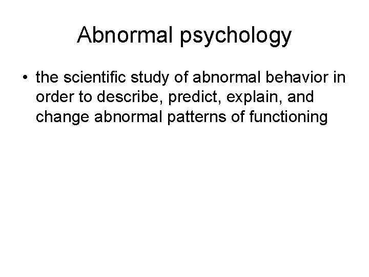 Abnormal psychology • the scientific study of abnormal behavior in order to describe, predict,