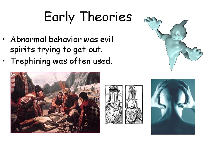 Early Theories • Abnormal behavior was evil spirits trying to get out. • Trephining